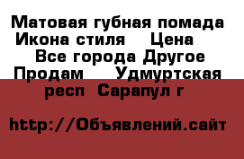 Матовая губная помада “Икона стиля“ › Цена ­ 499 - Все города Другое » Продам   . Удмуртская респ.,Сарапул г.